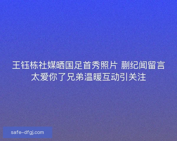王钰栋社媒晒国足首秀照片 蒯纪闻留言太爱你了兄弟温暖互动引关注 王钰栋社媒晒国足首秀照片 蒯纪闻留言太爱你了兄弟温暖互动引关注