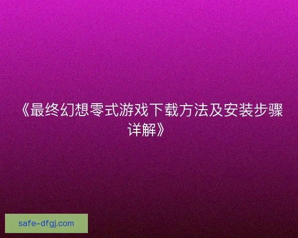 《最终幻想零式游戏下载方法及安装步骤详解》