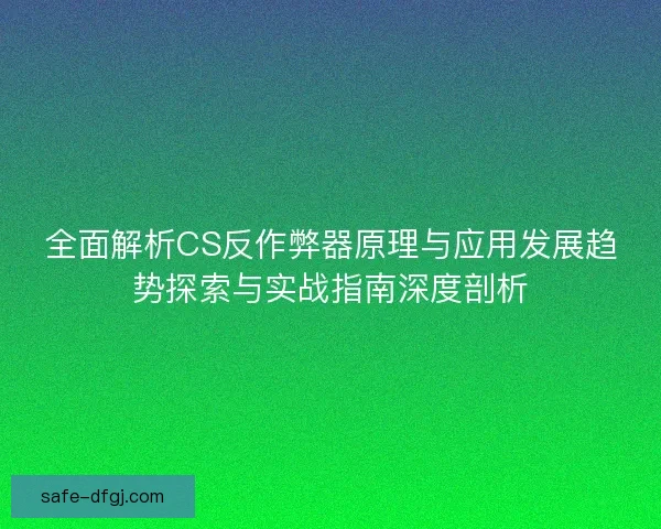 全面解析CS反作弊器原理与应用发展趋势探索与实战指南深度剖析