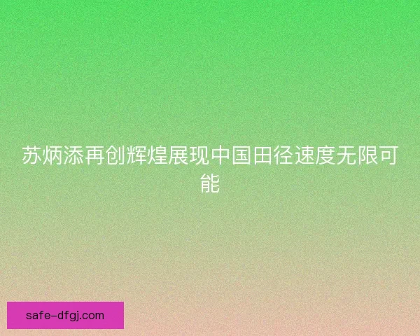 苏炳添再创辉煌展现中国田径速度无限可能