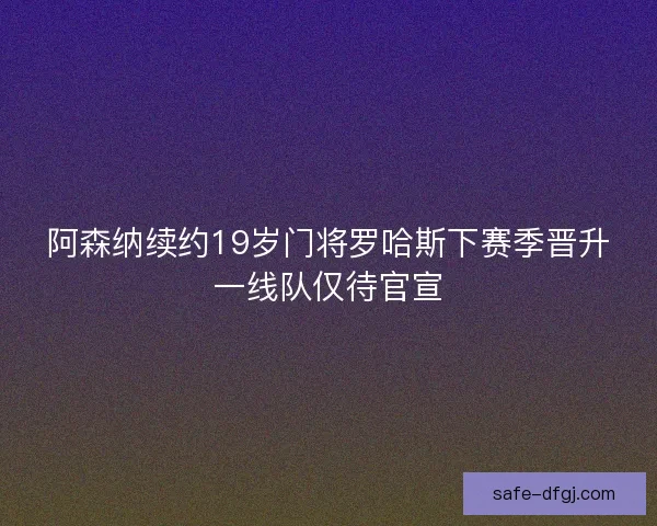 阿森纳续约19岁门将罗哈斯下赛季晋升一线队仅待官宣