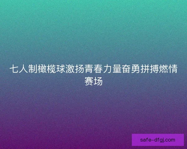 七人制橄榄球激扬青春力量奋勇拼搏燃情赛场 七人制橄榄球激扬青春力量奋勇拼搏燃情赛场