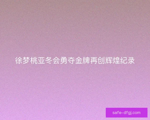 徐梦桃亚冬会勇夺金牌再创辉煌纪录 徐梦桃亚冬会勇夺金牌再创辉煌纪录