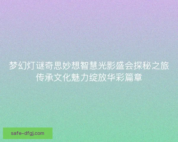 梦幻灯谜奇思妙想智慧光影盛会探秘之旅传承文化魅力绽放华彩篇章 梦幻灯谜奇思妙想智慧光影盛会探秘之旅传承文化魅力绽放华彩篇章