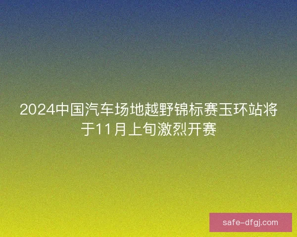 2024中国汽车场地越野锦标赛玉环站将于11月上旬激烈开赛 2024中国汽车场地越野锦标赛玉环站将于11月上旬激烈开赛