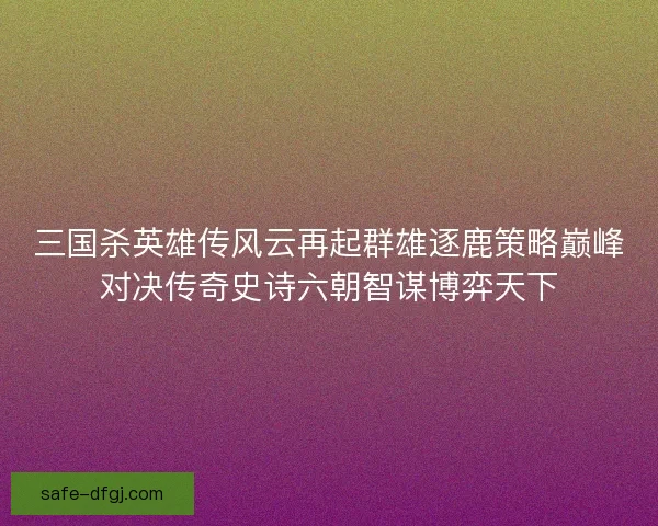 三国杀英雄传风云再起群雄逐鹿策略巅峰对决传奇史诗六朝智谋博弈天下 三国杀英雄传风云再起群雄逐鹿策略巅峰对决传奇史诗六朝智谋博弈天下
