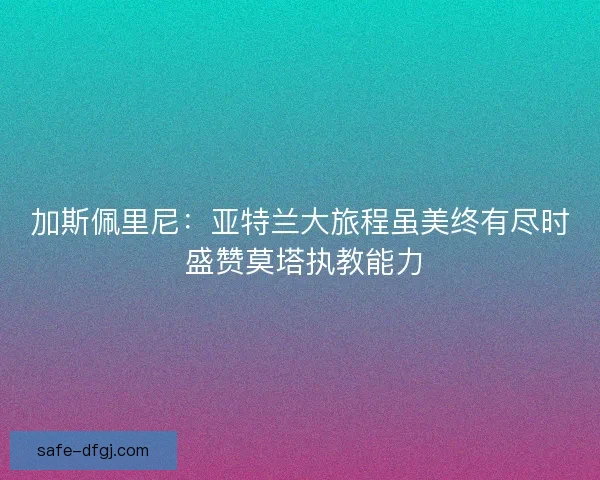 加斯佩里尼：亚特兰大旅程虽美终有尽时 盛赞莫塔执教能力