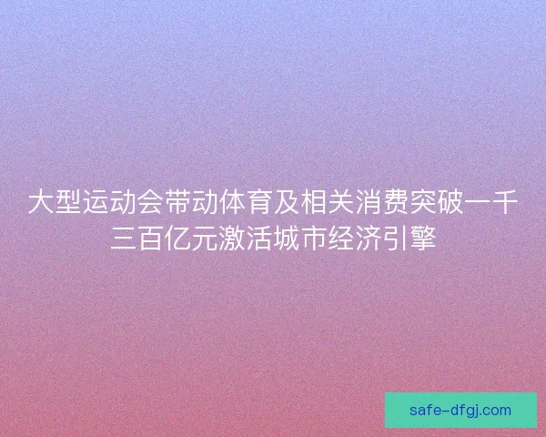 大型运动会带动体育及相关消费突破一千三百亿元激活城市经济引擎 大型运动会带动体育及相关消费突破一千三百亿元激活城市经济引擎