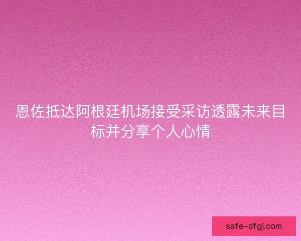 恩佐抵达阿根廷机场接受采访透露未来目标并分享个人心情