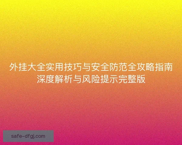 外挂大全实用技巧与安全防范全攻略指南深度解析与风险提示完整版 外挂大全实用技巧与安全防范全攻略指南深度解析与风险提示完整版