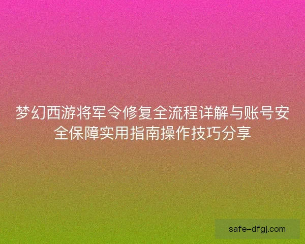 梦幻西游将军令修复全流程详解与账号安全保障实用指南操作技巧分享