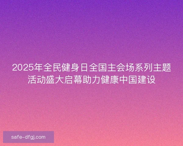 2025年全民健身日全国主会场系列主题活动盛大启幕助力健康中国建设